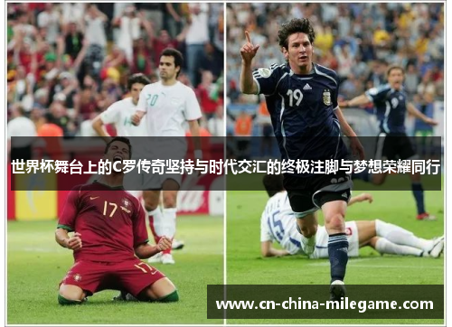世界杯舞台上的C罗传奇坚持与时代交汇的终极注脚与梦想荣耀同行