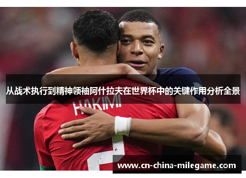 从战术执行到精神领袖阿什拉夫在世界杯中的关键作用分析全景