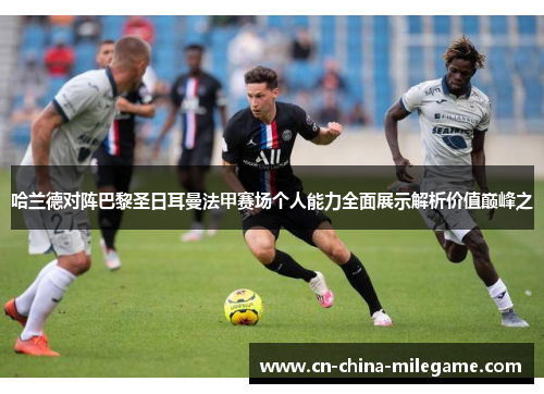 哈兰德对阵巴黎圣日耳曼法甲赛场个人能力全面展示解析价值巅峰之 哈兰德对阵巴黎圣日耳曼法甲赛场个人能力全面展示解析价值巅峰之