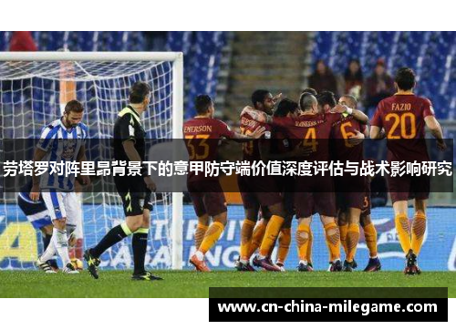 劳塔罗对阵里昂背景下的意甲防守端价值深度评估与战术影响研究