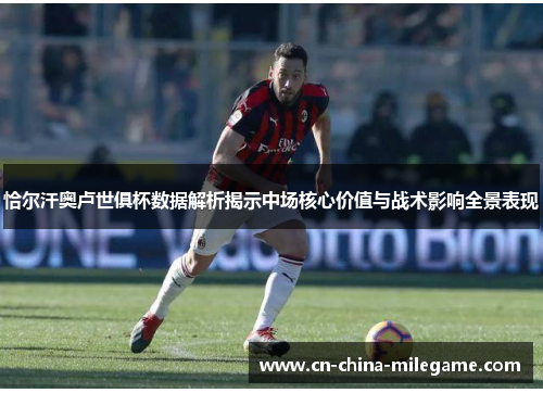 恰尔汗奥卢世俱杯数据解析揭示中场核心价值与战术影响全景表现