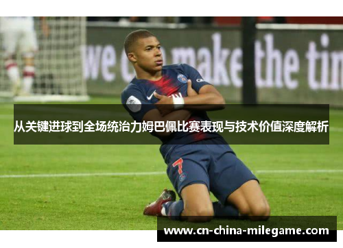 从关键进球到全场统治力姆巴佩比赛表现与技术价值深度解析 从关键进球到全场统治力姆巴佩比赛表现与技术价值深度解析