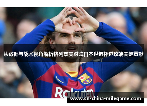 从数据与战术视角解析格列兹曼对阵日本世俱杯进攻端关键贡献