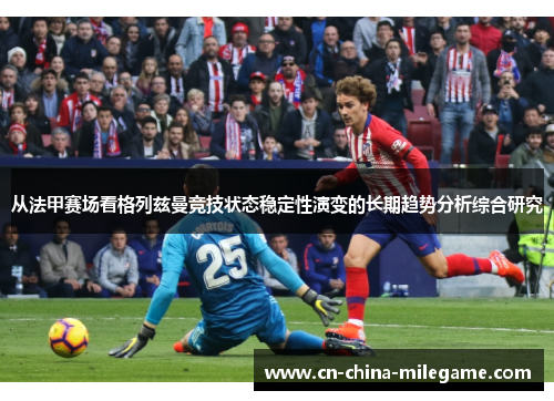 从法甲赛场看格列兹曼竞技状态稳定性演变的长期趋势分析综合研究