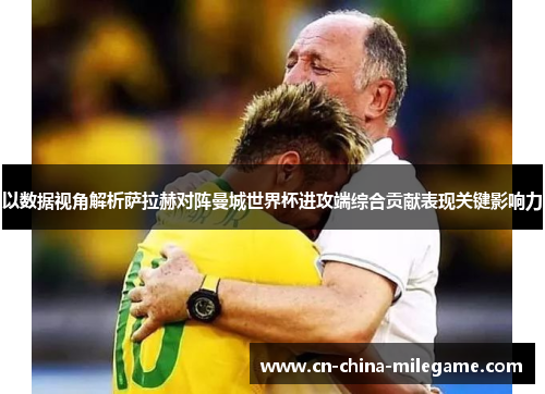 以数据视角解析萨拉赫对阵曼城世界杯进攻端综合贡献表现关键影响力 以数据视角解析萨拉赫对阵曼城世界杯进攻端综合贡献表现关键影响力