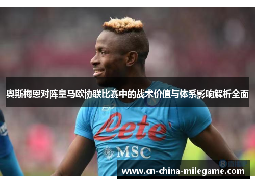 奥斯梅恩对阵皇马欧协联比赛中的战术价值与体系影响解析全面