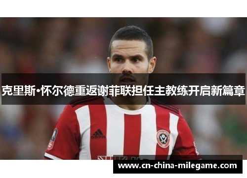 克里斯·怀尔德重返谢菲联担任主教练开启新篇章 克里斯·怀尔德重返谢菲联担任主教练开启新篇章