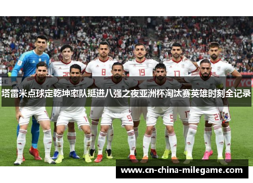 塔雷米点球定乾坤率队挺进八强之夜亚洲杯淘汰赛英雄时刻全记录 塔雷米点球定乾坤率队挺进八强之夜亚洲杯淘汰赛英雄时刻全记录