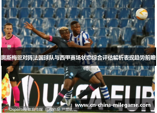 奥斯梅恩对阵法国球队与西甲赛场状态综合评估解析表现趋势前瞻 奥斯梅恩对阵法国球队与西甲赛场状态综合评估解析表现趋势前瞻