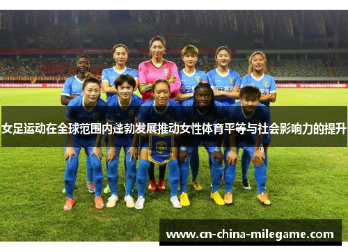 女足运动在全球范围内蓬勃发展推动女性体育平等与社会影响力的提升