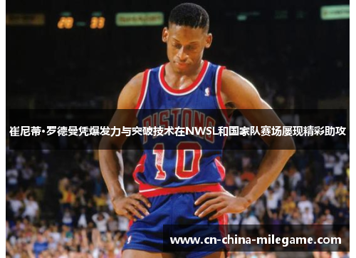 崔尼蒂·罗德曼凭爆发力与突破技术在NWSL和国家队赛场屡现精彩助攻 崔尼蒂·罗德曼凭爆发力与突破技术在NWSL和国家队赛场屡现精彩助攻