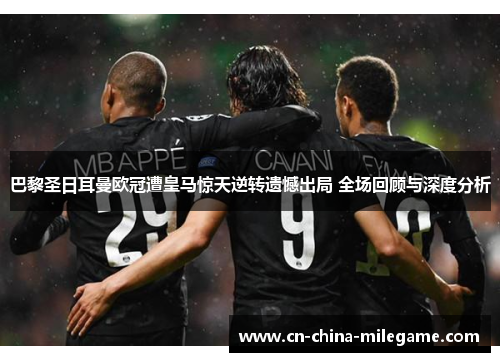 巴黎圣日耳曼欧冠遭皇马惊天逆转遗憾出局 全场回顾与深度分析 巴黎圣日耳曼欧冠遭皇马惊天逆转遗憾出局 全场回顾与深度分析