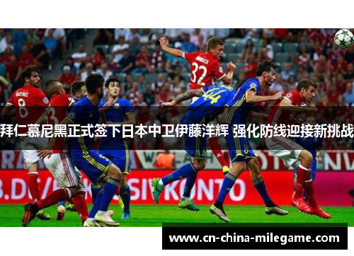 拜仁慕尼黑正式签下日本中卫伊藤洋辉 强化防线迎接新挑战 拜仁慕尼黑正式签下日本中卫伊藤洋辉 强化防线迎接新挑战