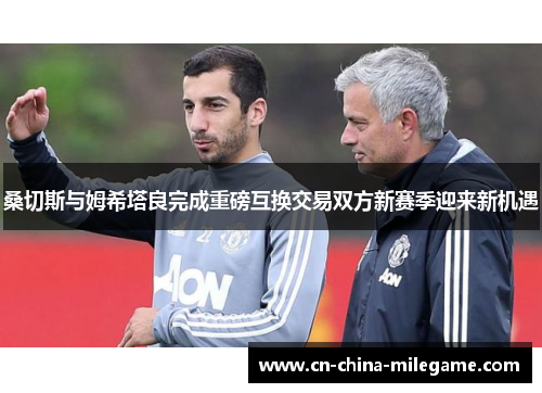 桑切斯与姆希塔良完成重磅互换交易双方新赛季迎来新机遇 桑切斯与姆希塔良完成重磅互换交易双方新赛季迎来新机遇