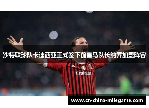 沙特联球队卡迪西亚正式签下前皇马队长纳乔加盟阵容 沙特联球队卡迪西亚正式签下前皇马队长纳乔加盟阵容