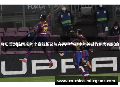 登贝莱对阵国米的比赛解析及其在西甲争冠中的关键作用表现影响