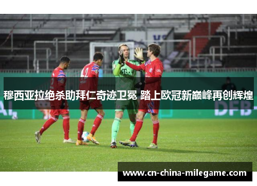 穆西亚拉绝杀助拜仁奇迹卫冕 踏上欧冠新巅峰再创辉煌