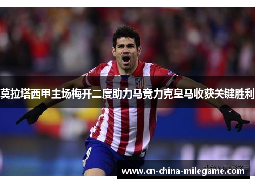 莫拉塔西甲主场梅开二度助力马竞力克皇马收获关键胜利