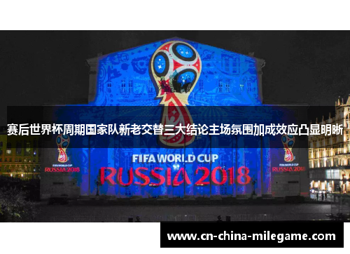赛后世界杯周期国家队新老交替三大结论主场氛围加成效应凸显明晰