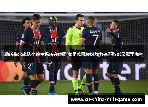 勒诺梅尔率队坐镇主场防守稳固 女足欧冠关键战力保不败彰显冠军底气
