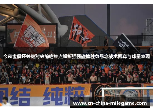 今夜世俱杯关键对决前瞻焦点解析强强碰撞胜负悬念战术博弈与球星表现