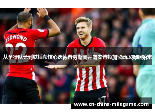 从圣徒队长到铁锤帮核心沃德普劳斯离开南安普顿加盟西汉姆联始末